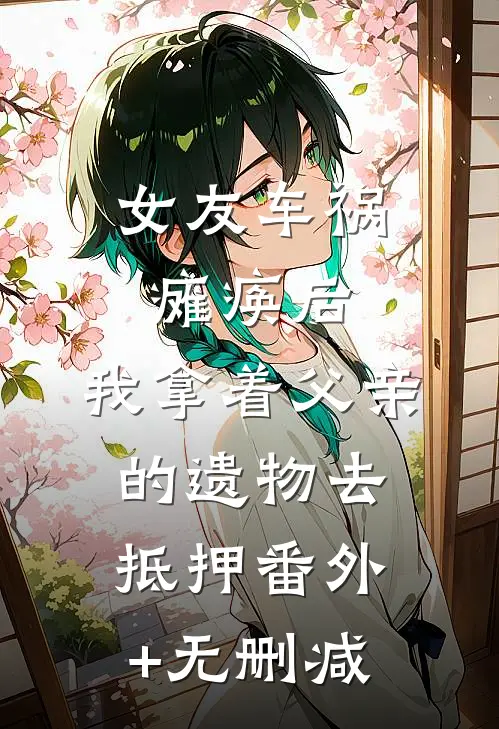 女友车祸瘫痪后，我拿着父亲的遗物去抵押番外+无删减