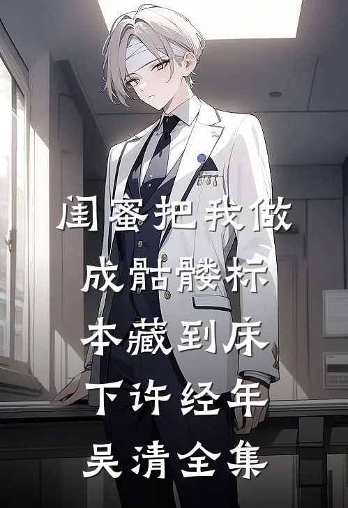 闺蜜把我做成骷髅标本藏到床下许经年吴清全集