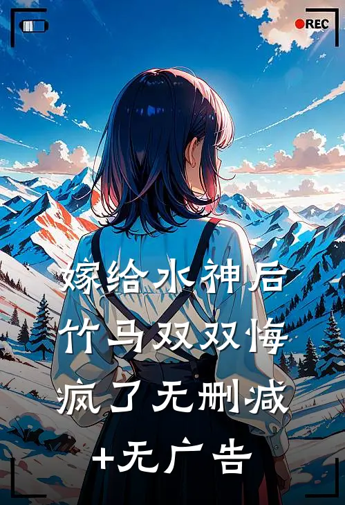 嫁给水神后，竹马双双悔疯了无删减+无广告