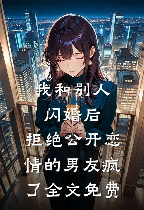 我和别人闪婚后，拒绝公开恋情的男友疯了全文免费