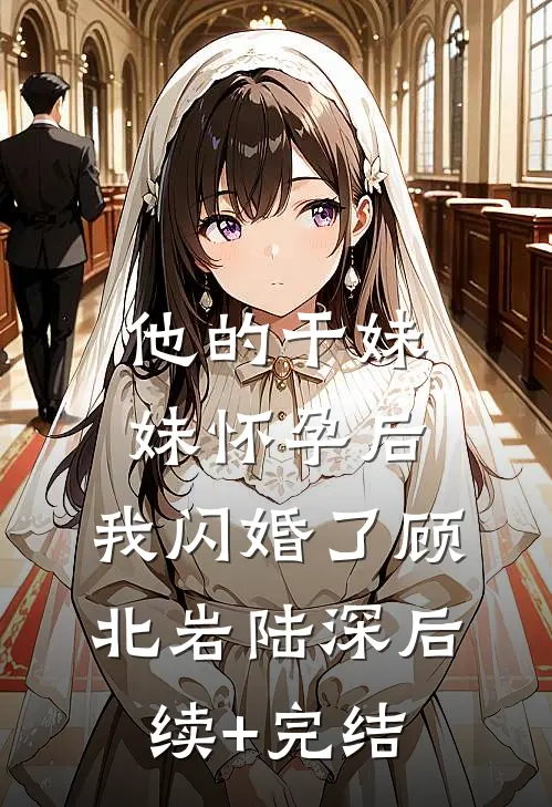 他的干妹妹怀孕后，我闪婚了顾北岩陆深后续+完结
