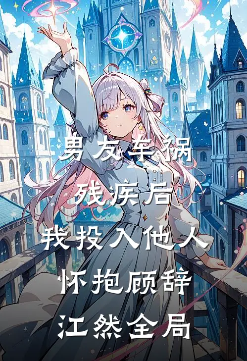 男友车祸残疾后，我投入他人怀抱顾辞江然全局