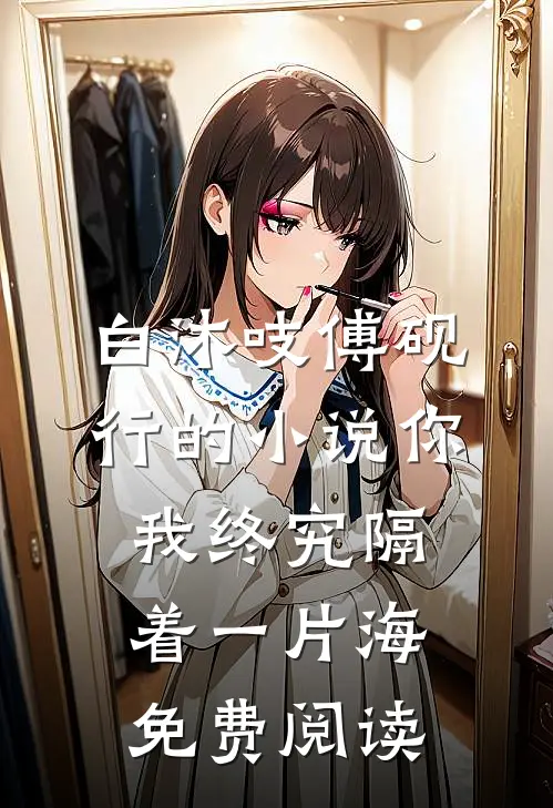 白沐吱傅砚行的小说你我终究隔着一片海免费阅读