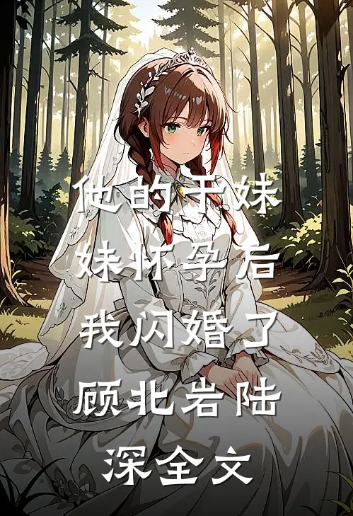他的干妹妹怀孕后，我闪婚了顾北岩陆深全文