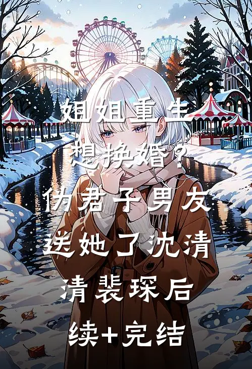 姐姐重生想换婚？伪君子男友送她了沈清清裴琛后续+完结