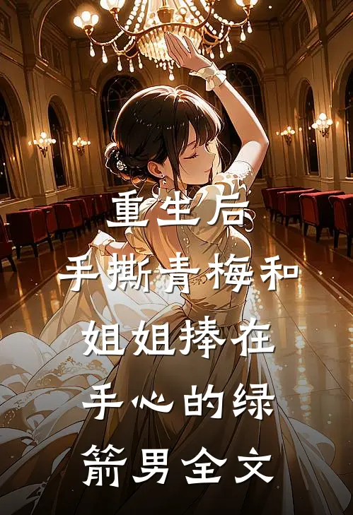 重生后，手撕青梅和姐姐捧在手心的绿箭男全文