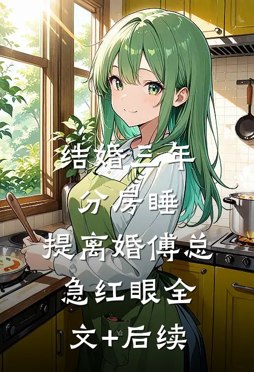结婚三年分房睡，提离婚傅总急红眼全文+后续