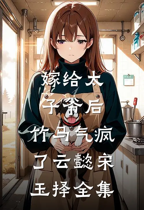 嫁给太子爷后，竹马气疯了云懿宋玉择 全集