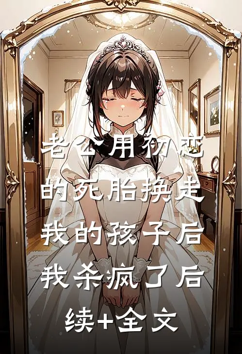 老公用初恋的死胎换走我的孩子后，我杀疯了后续+全文