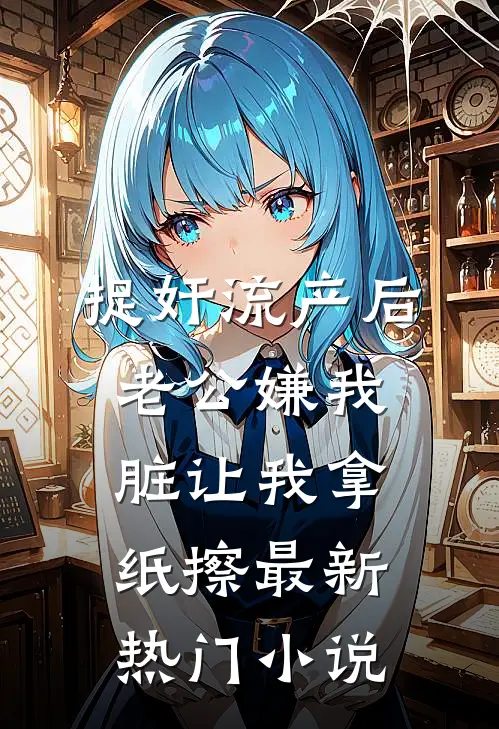 捉奸流产后，老公嫌我脏让我拿纸擦最新热门小说