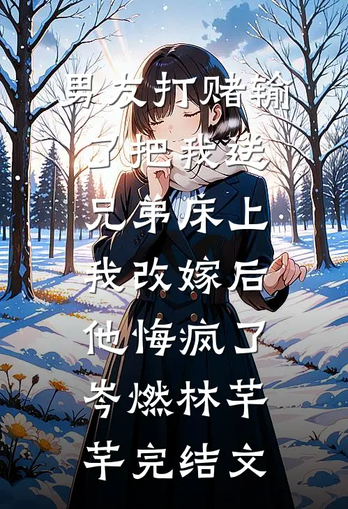 男友打赌输了把我送兄弟床上，我改嫁后他悔疯了岑燃林芊芊完结文