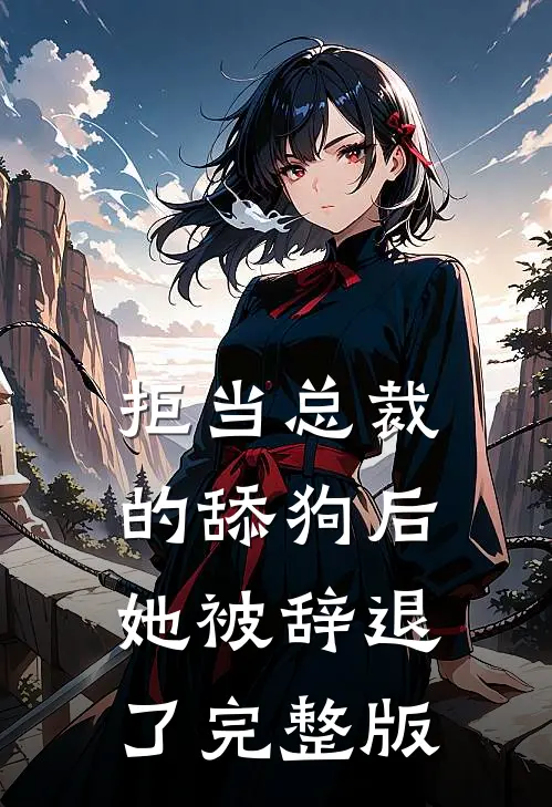 拒当总裁的舔狗后，她被辞退了完整版