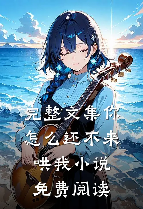 完整文集你怎么还不来哄我小说免费阅读