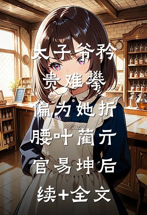 太子爷矜贵难攀，偏为她折腰叶蔺亓官易坤后续+全文