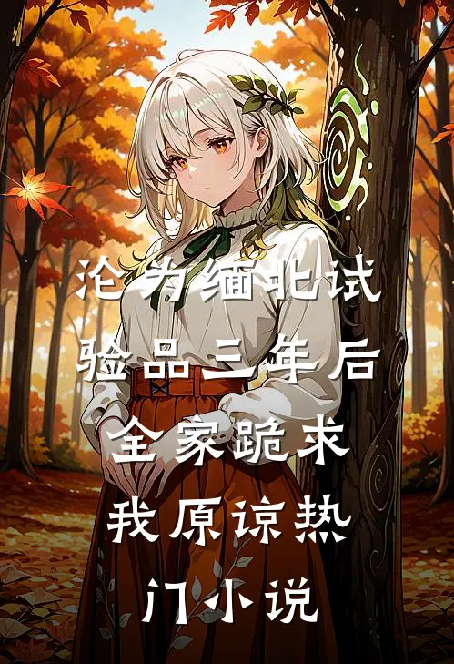 沦为缅北试验品三年后，全家跪求我原谅热门小说