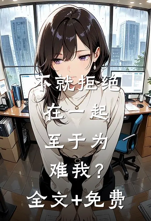不就拒绝在一起，至于为难我？全文+免费