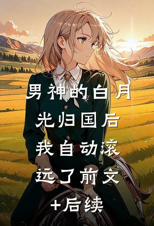 男神的白月光归国后，我自动滚远了前文+后续