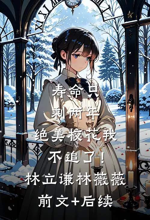 寿命只剩两年，绝美校花我不追了！林立谦林薇薇前文+后续