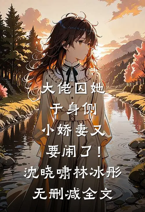 大佬囚她于身侧，小娇妻又要闹了！沈晓啸林冰彤无删减全文