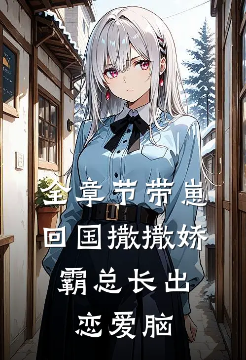 全章节带崽回国撒撒娇，霸总长出恋爱脑