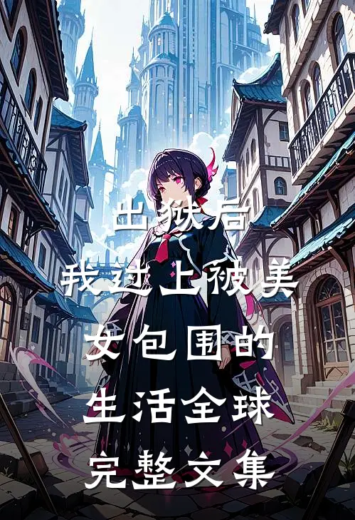 出狱后，我过上被美女包围的生活全球完整文集