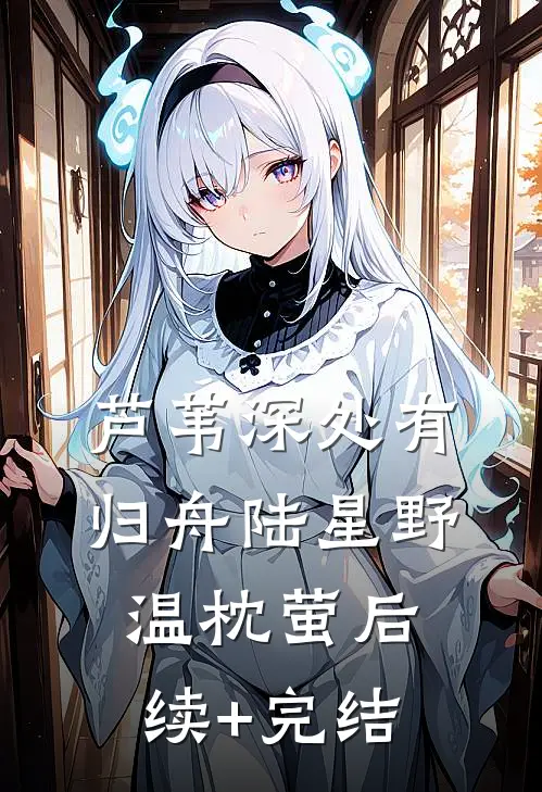 芦苇深处有归舟陆星野温枕萤后续+完结