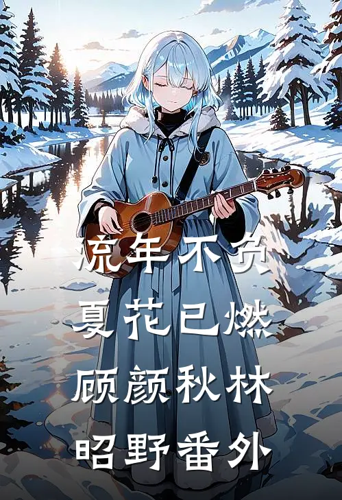 流年不负，夏花已燃顾颜秋林昭野 番外