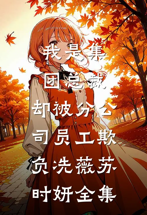 我是集团总裁，却被分公司员工欺负冼薇苏时妍 全集