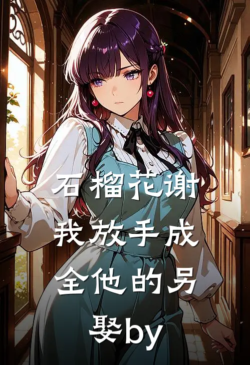 石榴花谢，我放手成全他的另娶by