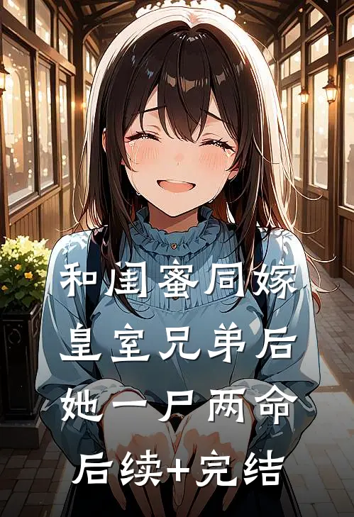 和闺蜜同嫁皇室兄弟后，她一尸两命后续+完结