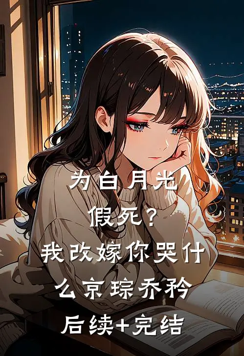 为白月光假死？我改嫁你哭什么京琮乔矜后续+完结