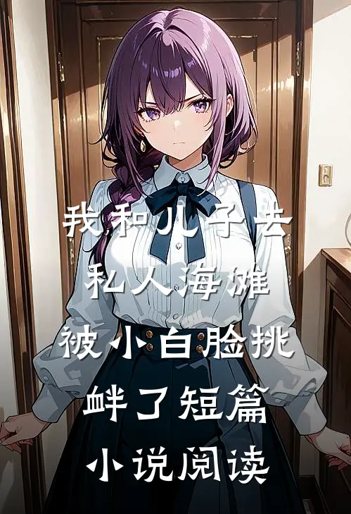 我和儿子去私人海滩，被小白脸挑衅了短篇小说阅读