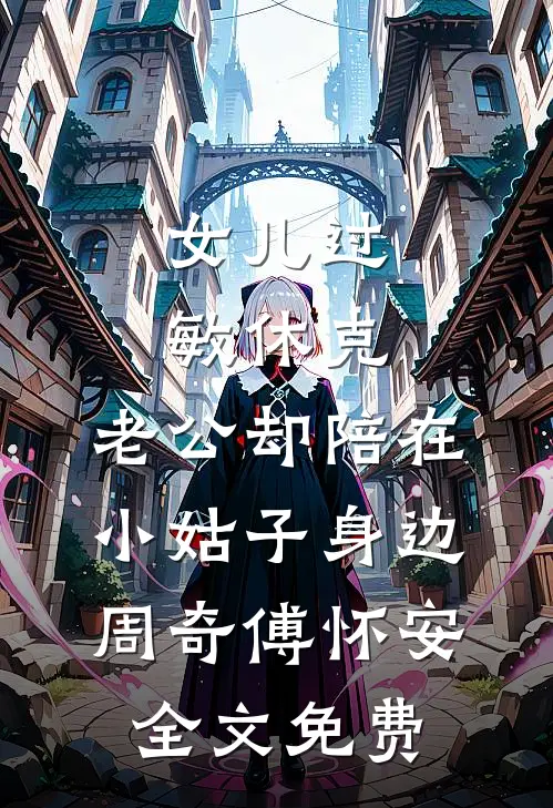 女儿过敏休克，老公却陪在小姑子身边周奇傅怀安全文免费