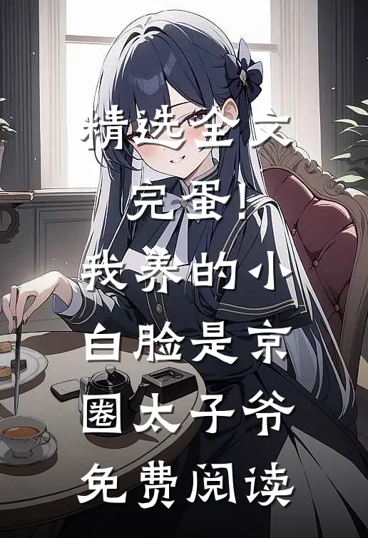 精选全文完蛋!我养的小白脸是京圈太子爷免费阅读
