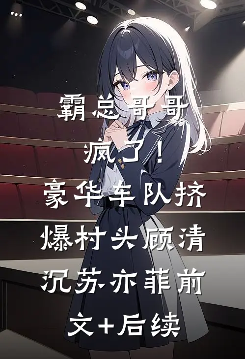 霸总哥哥疯了！豪华车队挤爆村头顾清沉苏亦菲前文+后续