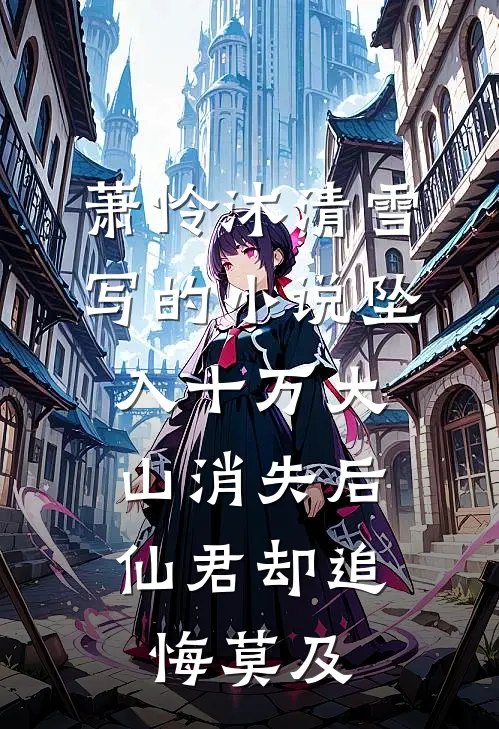 萧怜沐清雪写的小说坠入十万大山消失后，仙君却追悔莫及
