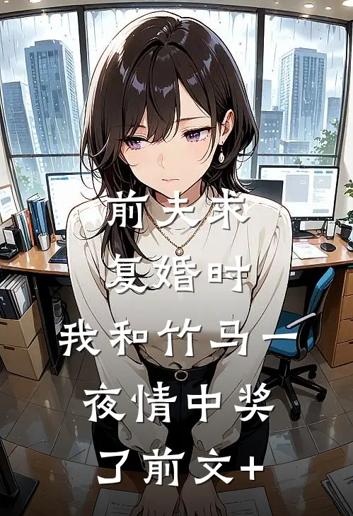 前夫求复婚时，我和竹马一夜情中奖了前文+