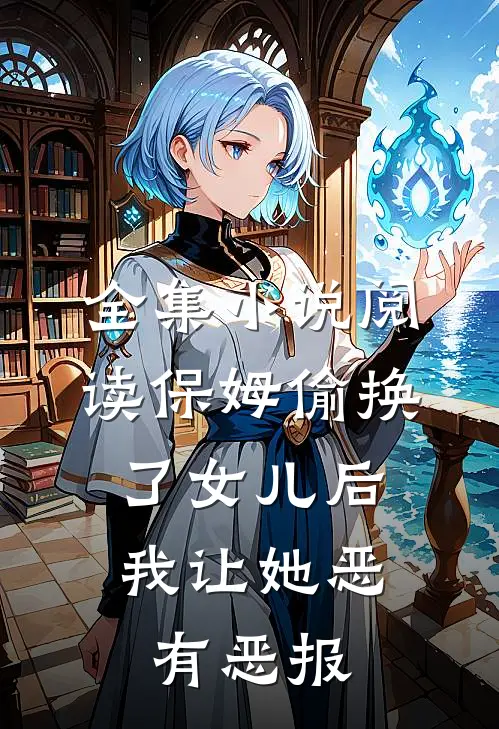 全集小说阅读保姆偷换了女儿后，我让她恶有恶报