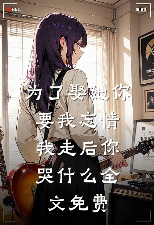 为了娶她你要我忘情，我走后你哭什么全文免费
