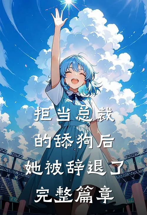拒当总裁的舔狗后，她被辞退了完整篇章