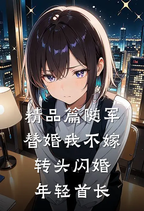 精品篇随军替婚我不嫁，转头闪婚年轻首长