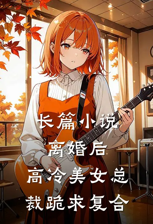 长篇小说离婚后，高冷美女总裁跪求复合