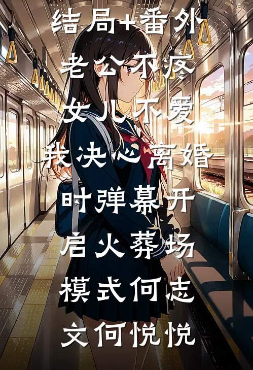 结局+番外老公不疼女儿不爱，我决心离婚时弹幕开启火葬场模式何志文何悦悦