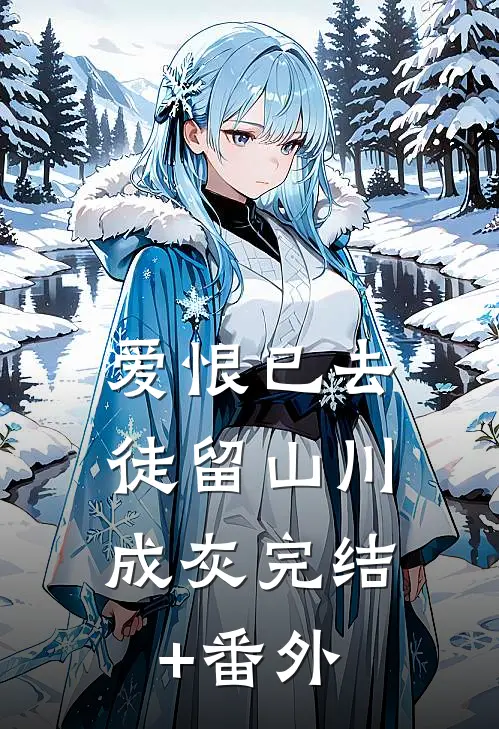 爱恨已去，徒留山川成灰完结+番外