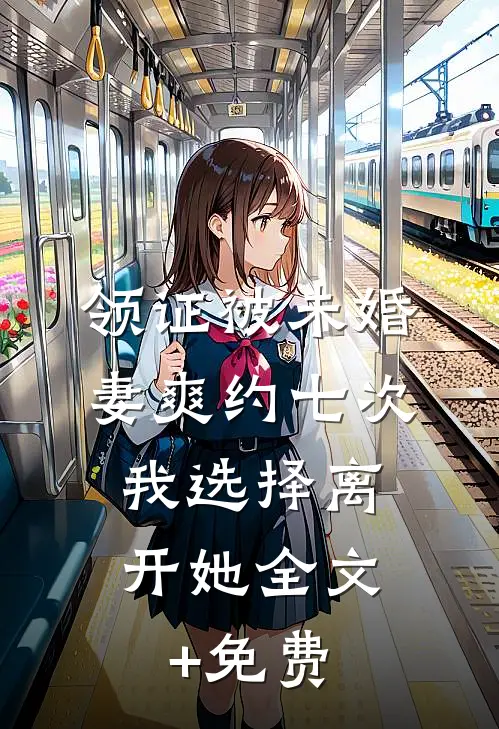 领证被未婚妻爽约七次，我选择离开她全文+免费