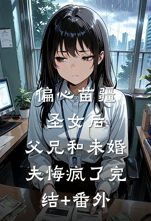 偏心苗疆圣女后，父兄和未婚夫悔疯了完结+番外