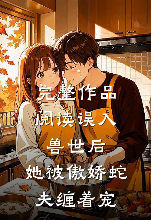 完整作品阅读误入兽世后，她被傲娇蛇夫缠着宠