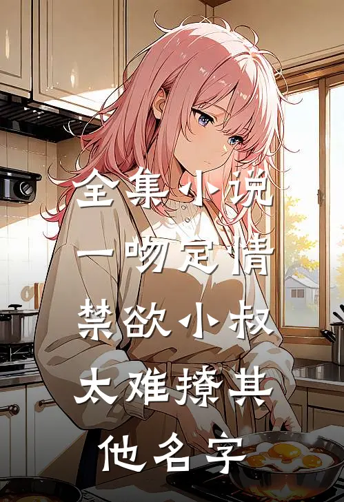 全集小说一吻定情:禁欲小叔太难撩其他名字