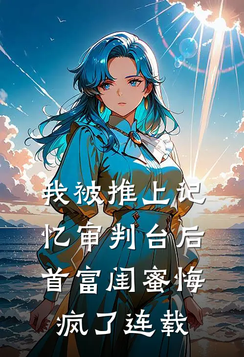 我被推上记忆审判台后,首富闺蜜悔疯了连载第几集