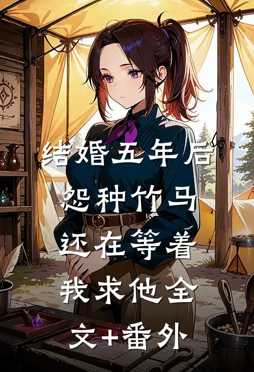 结婚五年后，怨种竹马还在等着我求他全文+番外